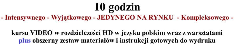10 godzin  - Intensywnego - Wyjątkowego - JEDYNEGO NA RYNKU  - Kompleksowego -   kursu VIDEO w rozdzielczości HD w języku polskim wraz z warsztatami  plus obszerny zestaw materiałów i instrukcji gotowych do wydruku